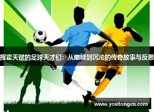 挥霍天赋的足球天才们：从巅峰到沉沦的传奇故事与反思