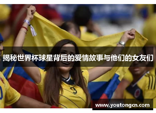 揭秘世界杯球星背后的爱情故事与他们的女友们
