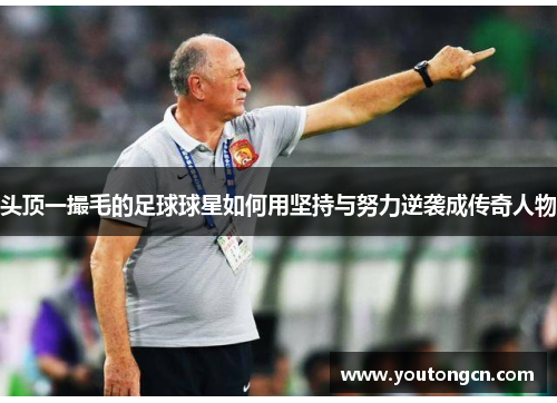 头顶一撮毛的足球球星如何用坚持与努力逆袭成传奇人物