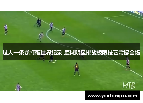 过人一条龙打破世界纪录 足球明星挑战极限技艺震撼全场