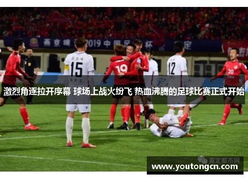 激烈角逐拉开序幕 球场上战火纷飞 热血沸腾的足球比赛正式开始