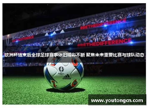 欧洲杯结束后全球足球赛事依旧精彩不断 聚焦未来重要比赛与球队动态