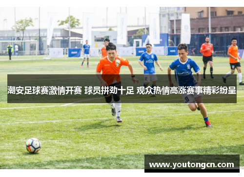 潮安足球赛激情开赛 球员拼劲十足 观众热情高涨赛事精彩纷呈