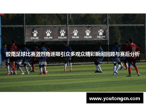 胶南足球比赛激烈角逐吸引众多观众精彩瞬间回顾与赛后分析